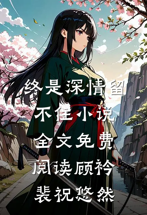 终是深情留不住小说全文免费阅读顾衿裴祝悠然