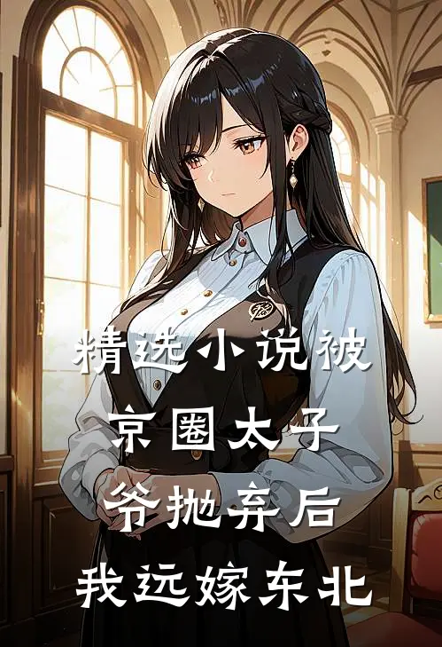 精选小说被京圈太子爷抛弃后，我远嫁东北