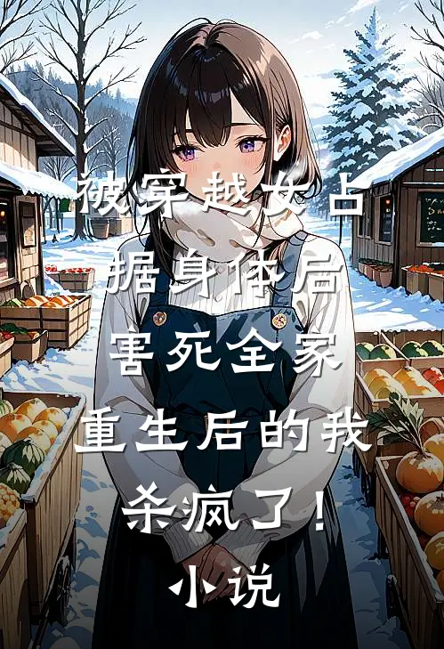 被穿越女占据身体后害死全家，重生后的我杀疯了！小说