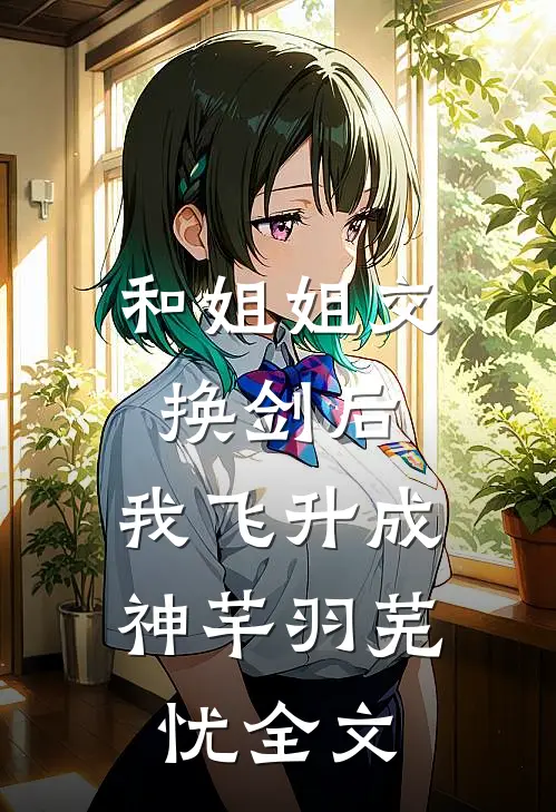 和姐姐交换剑后，我飞升成神芊羽芜忧全文
