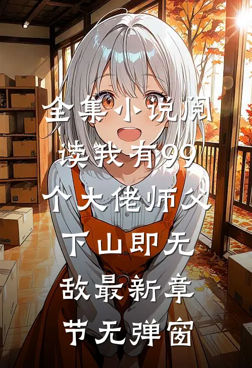 全集小说阅读我有99个大佬师父,下山即无敌 最新章节无弹窗