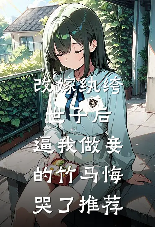 改嫁纨绔世子后，逼我做妾的竹马悔哭了推荐