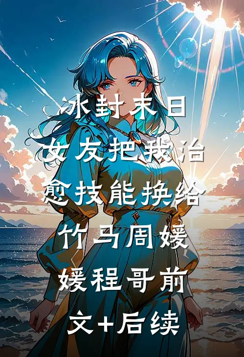 冰封末日，女友把我治愈技能换给竹马周媛媛程哥前文+后续
