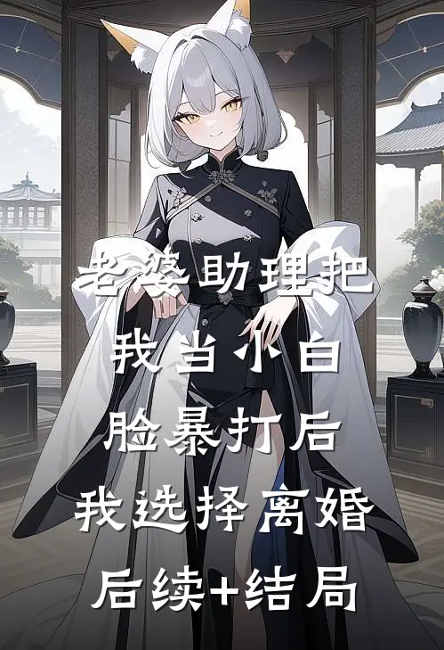 老婆助理把我当小白脸暴打后，我选择离婚后续+结局