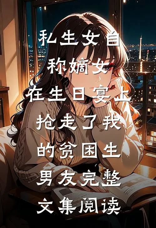 私生女自称嫡女，在生日宴上抢走了我的贫困生男友完整文集阅读