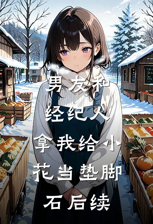 男友和经纪人，拿我给小花当垫脚石后续