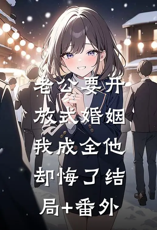 老公要开放式婚姻，我成全他却悔了结局+番外