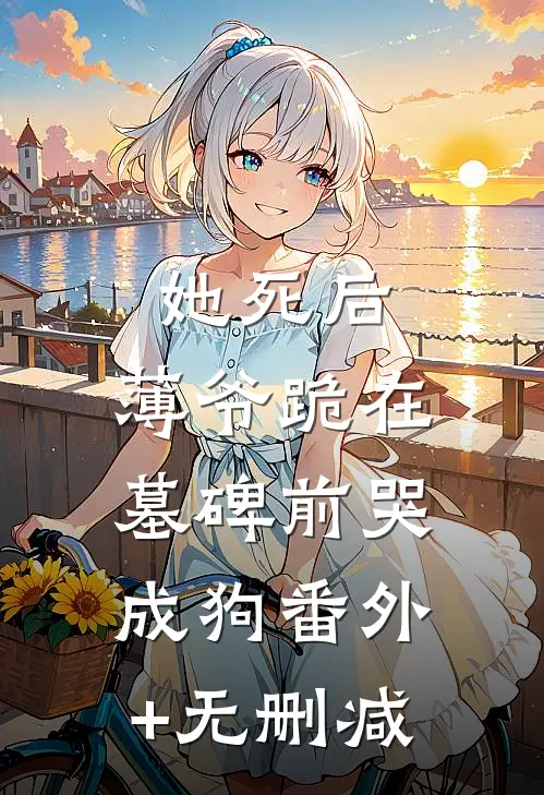 她死后，薄爷跪在墓碑前哭成狗番外+无删减