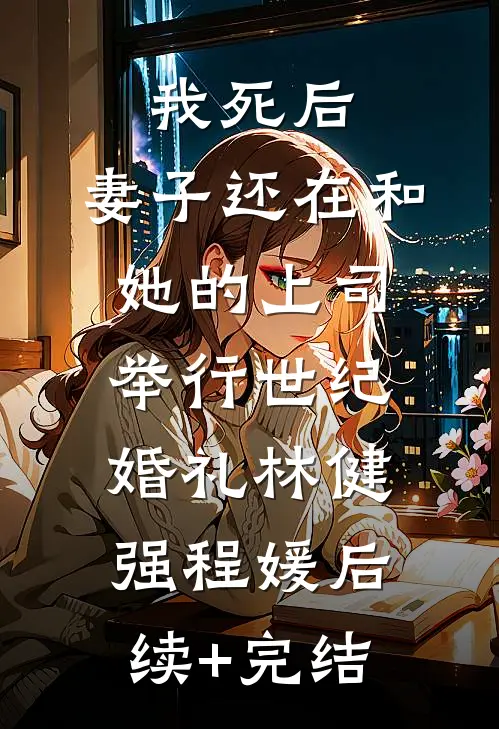 我死后，妻子还在和她的上司举行世纪婚礼林健强程媛后续+完结