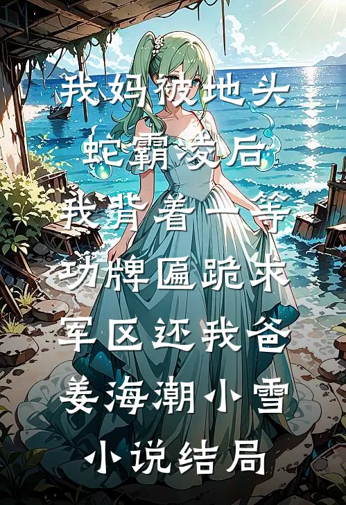 我妈被地头蛇霸凌后，我背着一等功牌匾跪求军区还我爸姜海潮小雪小说结局