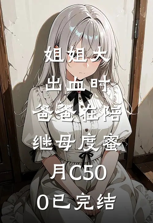 姐姐大出血时，爸爸在陪继母度蜜月C500已完结