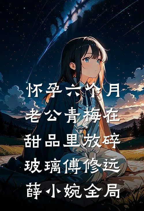怀孕六个月，老公青梅在甜品里放碎玻璃傅修远薛小婉全局