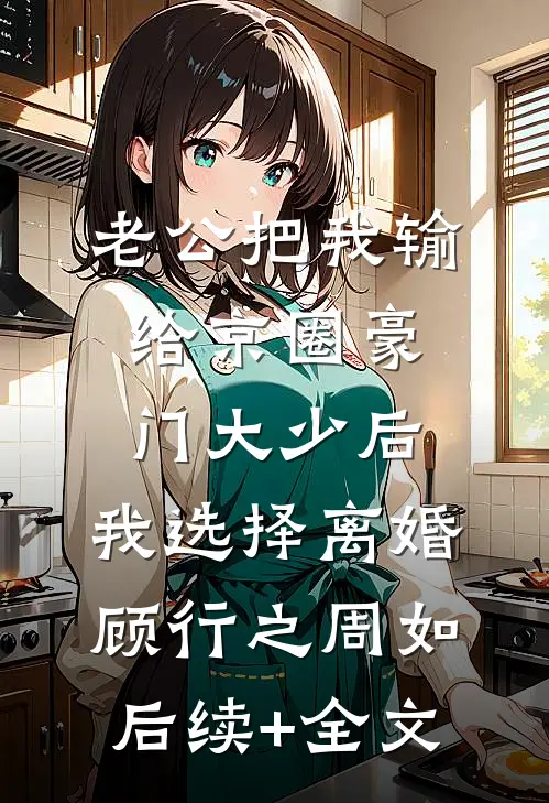 老公把我输给京圈豪门大少后，我选择离婚顾行之周如后续+全文