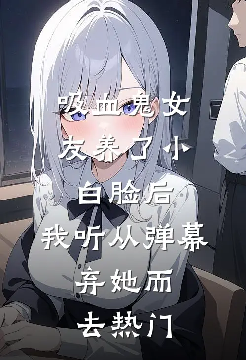 吸血鬼女友养了小白脸后，我听从弹幕，弃她而去热门