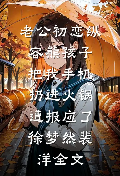 老公初恋纵容熊孩子把我手机扔进火锅，遭报应了徐梦然裴洋全文