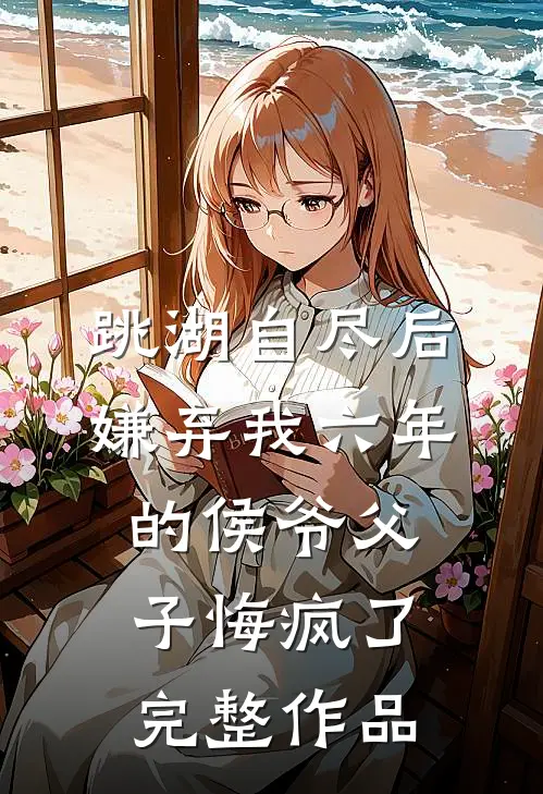 跳湖自尽后，嫌弃我六年的侯爷父子悔疯了完整作品