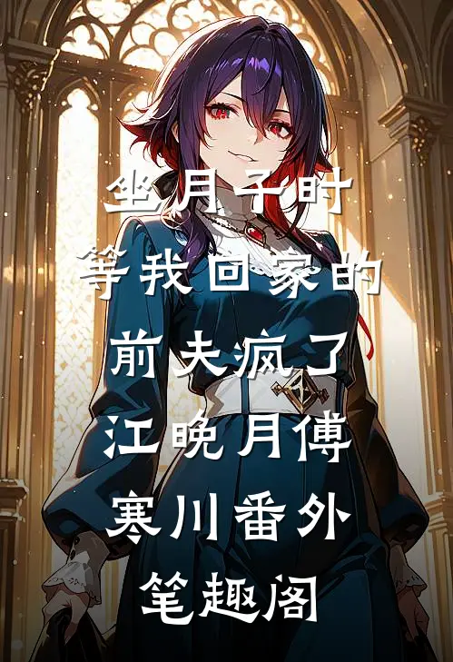 坐月子时，等我回家的前夫疯了：江晚月傅寒川番外笔趣阁