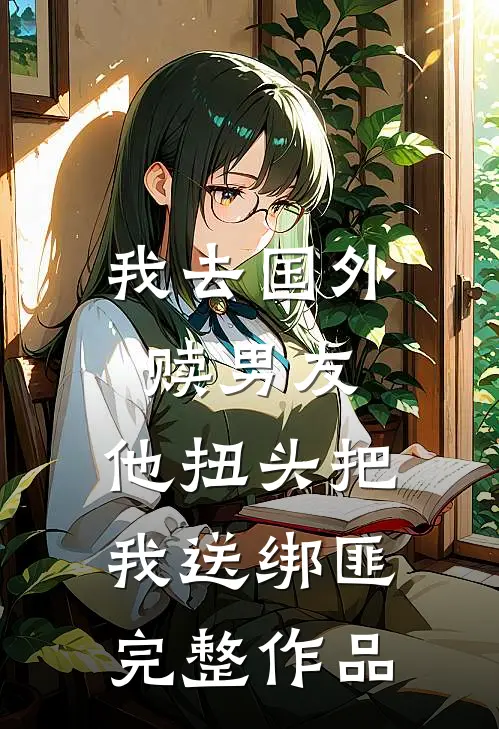 我去国外赎男友，他扭头把我送绑匪完整作品