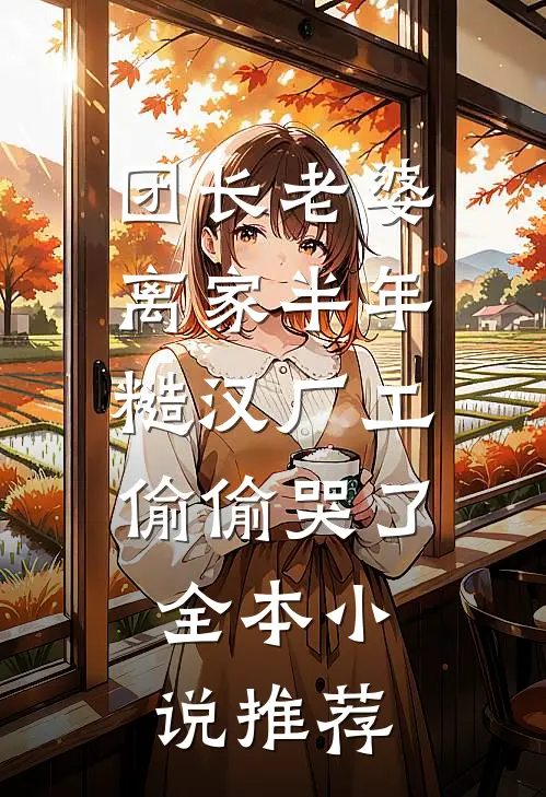 团长老婆离家半年，糙汉厂工偷偷哭了全本小说推荐