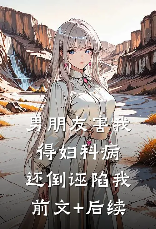 男朋友害我得妇科病，还倒诬陷我前文+后续