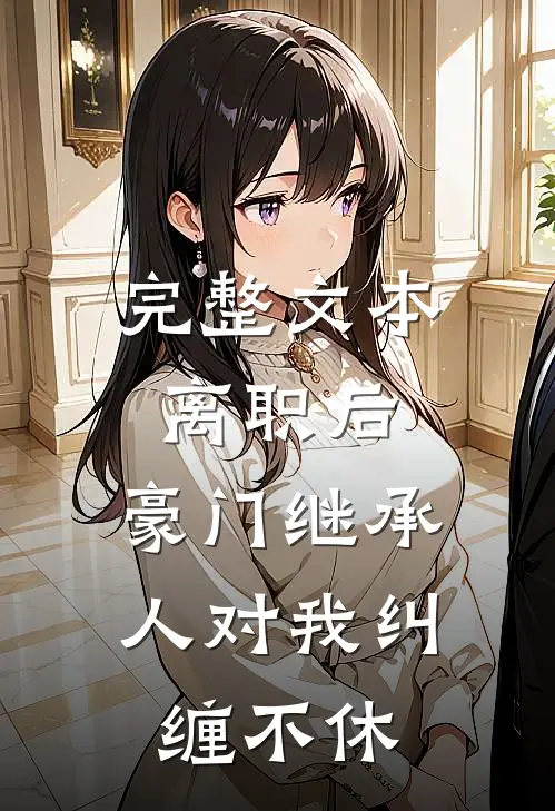 完整文本离职后，豪门继承人对我纠缠不休