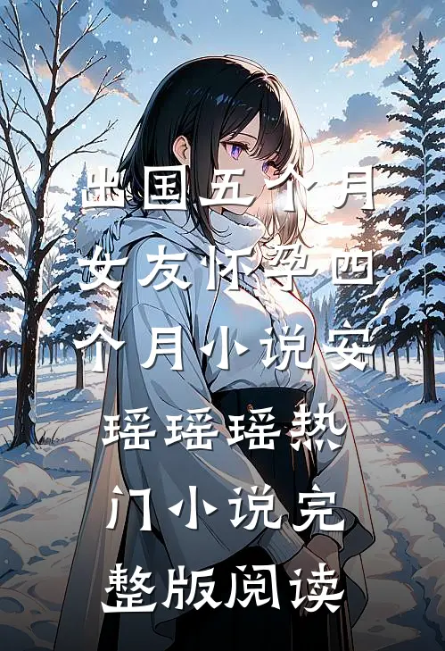 出国五个月，女友怀孕四个月小说安瑶瑶瑶热门小说完整版阅读