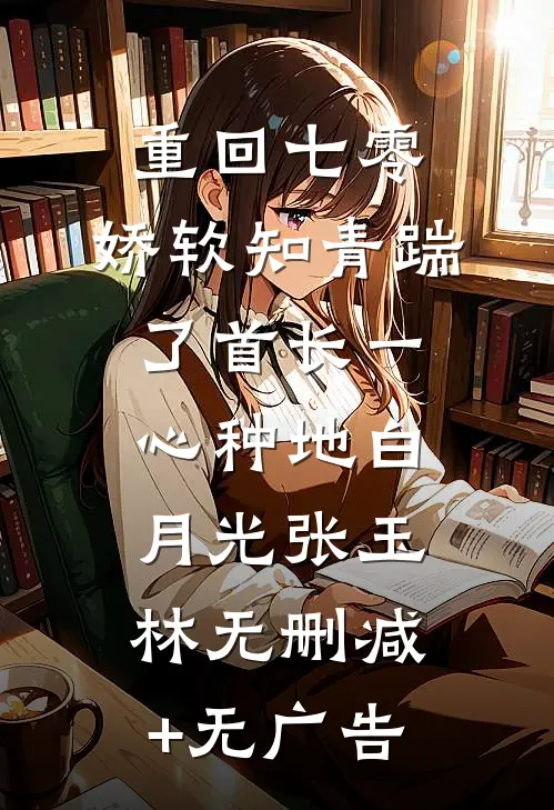 重回七零，娇软知青踹了首长一心种地白月光张玉林无删减+无广告