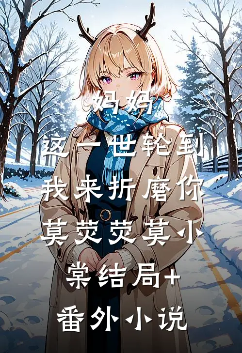 妈妈，这一世轮到我来折磨你莫荧荧莫小棠结局+番外小说