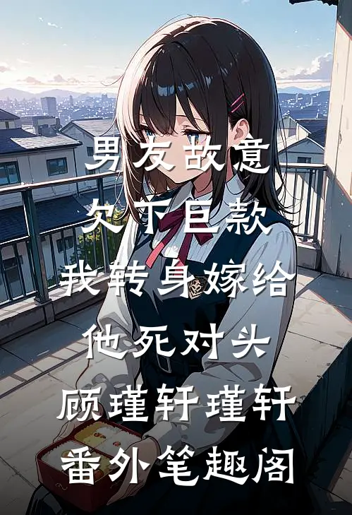 男友故意欠下巨款，我转身嫁给他死对头：顾瑾轩瑾轩番外笔趣阁