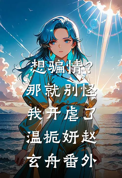 想骗情？那就别怪我开虐了温栀妍赵玄舟番外