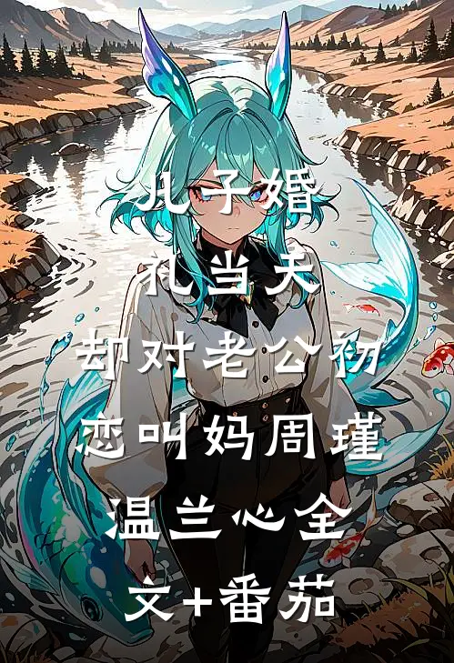 儿子婚礼当天，却对老公初恋叫妈周瑾温兰心全文+番茄