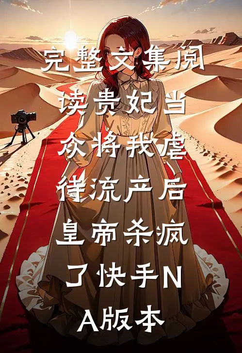 完整文集阅读贵妃当众将我虐待流产后，皇帝杀疯了（快手NA版本）