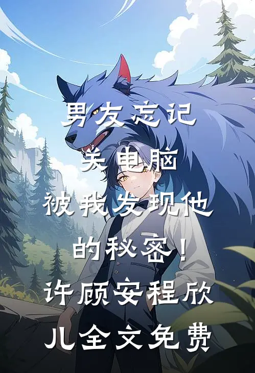 男友忘记关电脑，被我发现他的秘密！许顾安程欣儿全文免费