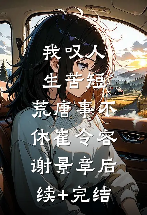 我叹人生苦短，荒唐事不休崔令容谢景章后续+完结