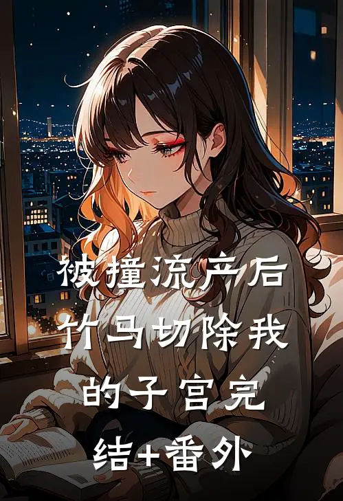被撞流产后，竹马切除我的子宫完结+番外