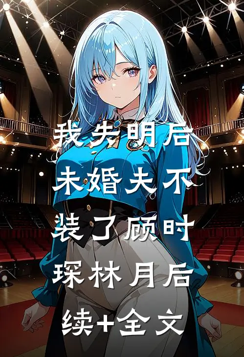 我失明后，未婚夫不装了顾时琛林月后续+全文