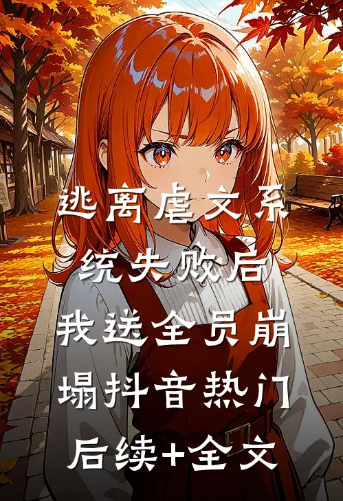 逃离虐文系统失败后，我送全员崩塌抖音热门后续+全文