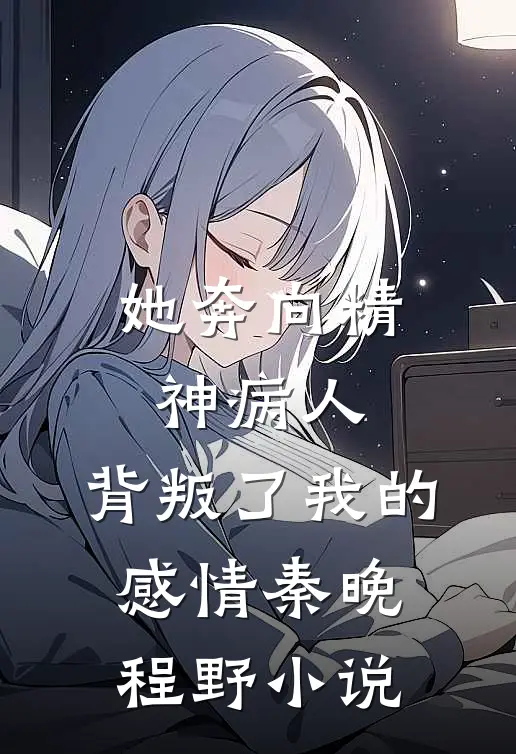 她奔向精神病人，背叛了我的感情秦晚程野小说