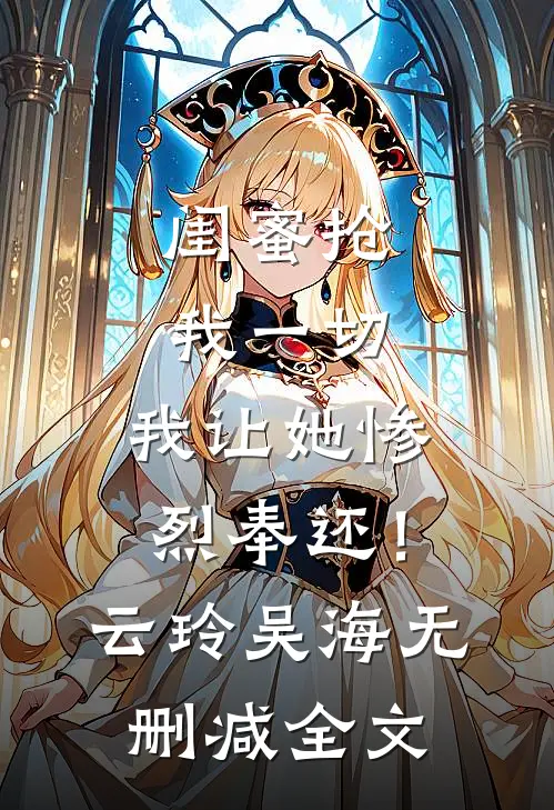 闺蜜抢我一切，我让她惨烈奉还！云玲吴海无删减全文