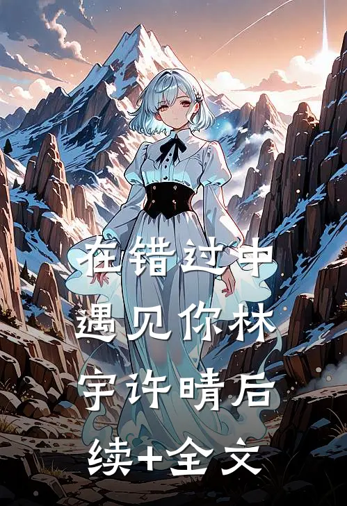 在错过中遇见你林宇许晴后续+全文