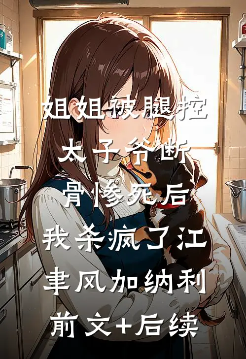 姐姐被腿控太子爷断骨惨死后，我杀疯了江聿风加纳利前文+后续