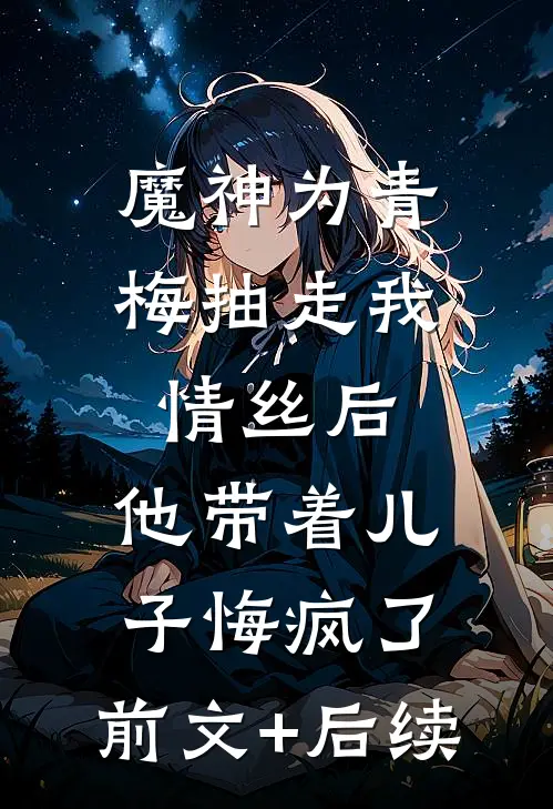 魔神为青梅抽走我情丝后，他带着儿子悔疯了。前文+后续