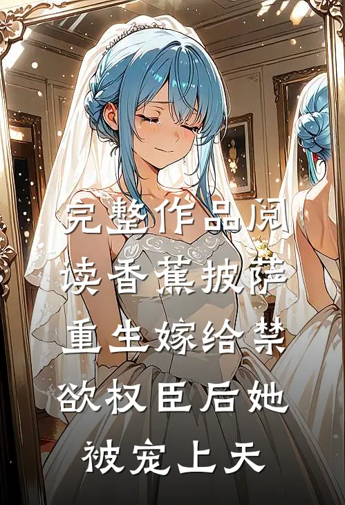 完整作品阅读香蕉披萨 重生嫁给禁欲权臣后她被宠上天