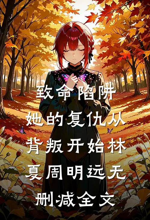 致命陷阱：她的复仇从背叛开始林夏周明远无删减全文