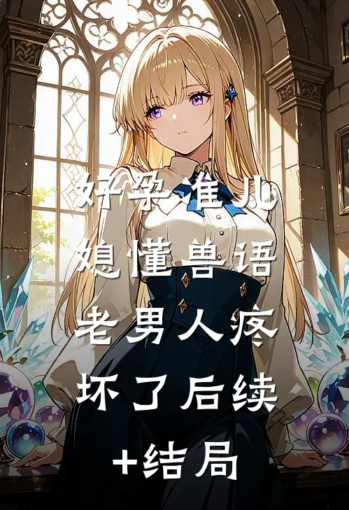 好孕准儿媳懂兽语，老男人疼坏了后续+结局
