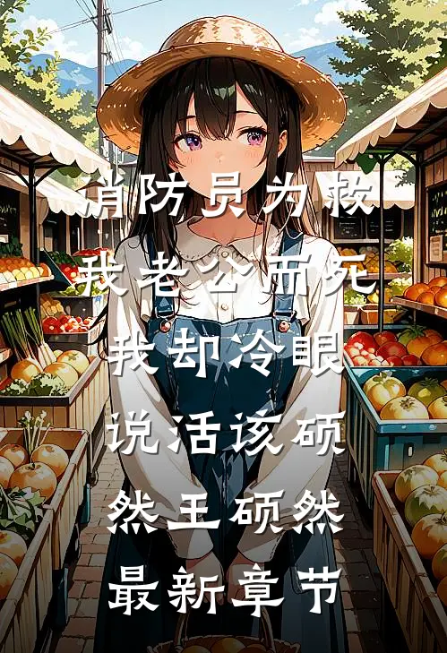 消防员为救我老公而死，我却冷眼说活该硕然王硕然最新章节