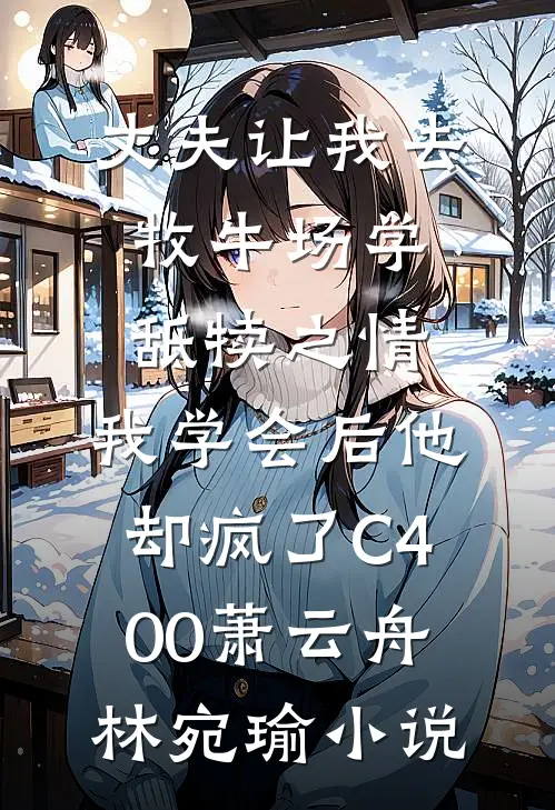 丈夫让我去牧牛场学舐犊之情，我学会后他却疯了C400萧云舟林宛瑜小说