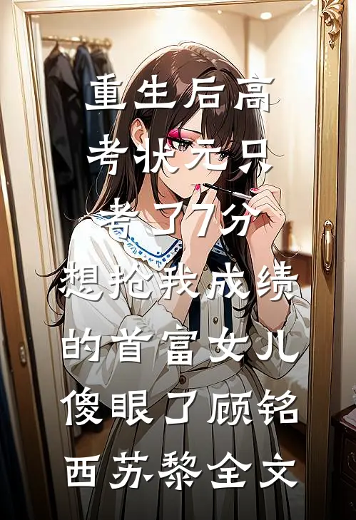 重生后高考状元只考了7分，想抢我成绩的首富女儿傻眼了顾铭西苏黎全文