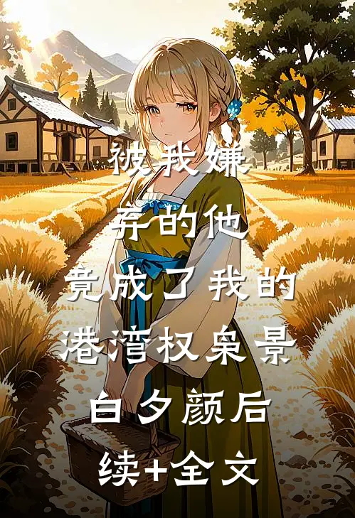被我嫌弃的他，竟成了我的港湾权枭景白夕颜后续+全文