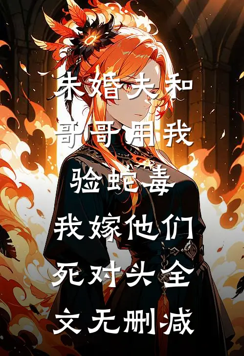 未婚夫和哥哥用我验蛇毒，我嫁他们死对头全文无删减